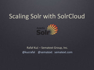 Scaling Solr with SolrCloud

Rafał Kuć – Sematext Group, Inc.
@kucrafal @sematext sematext.com

 