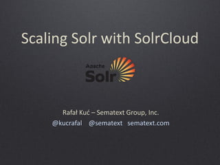Scaling Solr with SolrCloud

Rafał  Kuć  – Sematext Group, Inc.
@kucrafal @sematext sematext.com

 