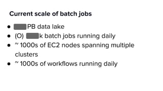 Current scale of batch jobs
● PB data lake
● (O) k batch jobs running daily
● ~ 1000s of EC2 nodes spanning multiple
clusters
● ~ 1000s of workflows running daily
 