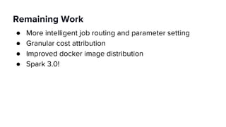Remaining Work
● More intelligent job routing and parameter setting
● Granular cost attribution
● Improved docker image distribution
● Spark 3.0!
 