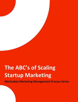 1 | P a g e T h e A B C ’ s o f S c a l i n g S t a r t u p M a r k e t i n g
The ABC’s of Scaling
Startup Marketing
Markodojo Marketing Management Process Series
 