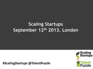 Scaling Startups
September 12th 2013. London
#ScalingStartups @TalentPuzzle
 