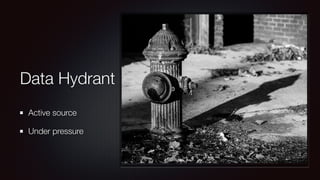 Data Hydrant 
Active source 
Under pressure 
 
