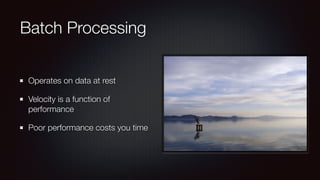 Batch Processing 
Operates on data at rest 
Velocity is a function of 
performance 
Poor performance costs you time 
 