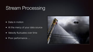 Stream Processing 
Data in motion 
At the mercy of your data source 
Velocity fluctuates over time 
Poor performance…. 
 