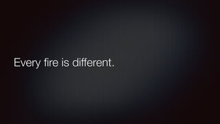 Every fire is different. 
 