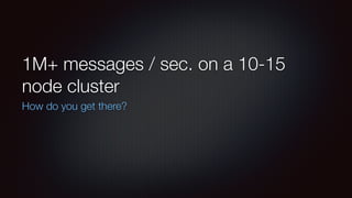 1M+ messages / sec. on a 10-15 
node cluster 
How do you get there? 
 