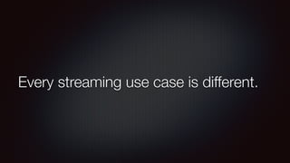 Every streaming use case is different. 
 