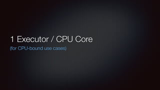 1 Executor / CPU Core 
(for CPU-bound use cases) 
 
