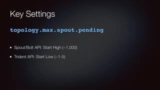 Key Settings 
topology.max.spout.pending 
Spout/Bolt API: Start High (~1,000) 
Trident API: Start Low (~1-5) 
 