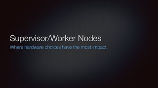 Supervisor/Worker Nodes 
Where hardware choices have the most impact. 
 