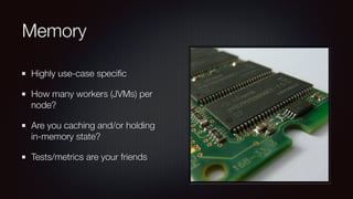 Memory 
Highly use-case specific 
How many workers (JVMs) per 
node? 
Are you caching and/or holding 
in-memory state? 
Tests/metrics are your friends 
 