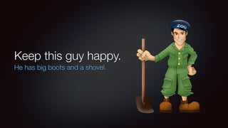 Keep this guy happy. 
He has big boots and a shovel. 
 