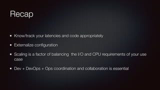 Recap 
Know/track your latencies and code appropriately 
Externalize configuration 
Scaling is a factor of balancing the I/O and CPU requirements of your use 
case 
Dev + DevOps + Ops coordination and collaboration is essential 
 