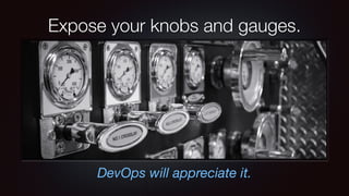 Expose your knobs and gauges. 
DevOps will appreciate it. 
 