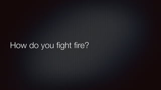 How do you fight fire? 
 