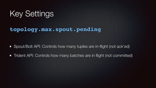 Key Settings 
topology.max.spout.pending 
Spout/Bolt API: Controls how many tuples are in-flight (not ack’ed) 
Trident API: Controls how many batches are in flight (not committed) 
 