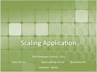 Scaling Application ESRI Developer Summit - 2011 Alaor Bianco 		abianco@img.com.br 	@alaorbianco IMAGEM - BRAZIL 