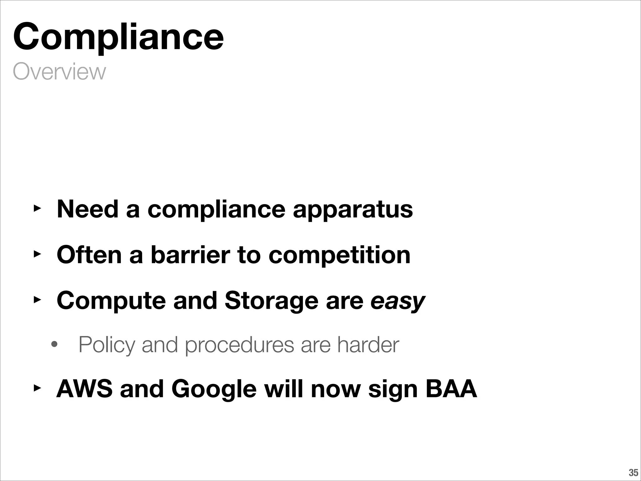 Overview
Compliance
‣ Need a compliance apparatus
‣ Often a barrier to competition
‣ Compute and Storage are easy
• Policy and procedures are harder
‣ AWS and Google will now sign BAA
!35
 