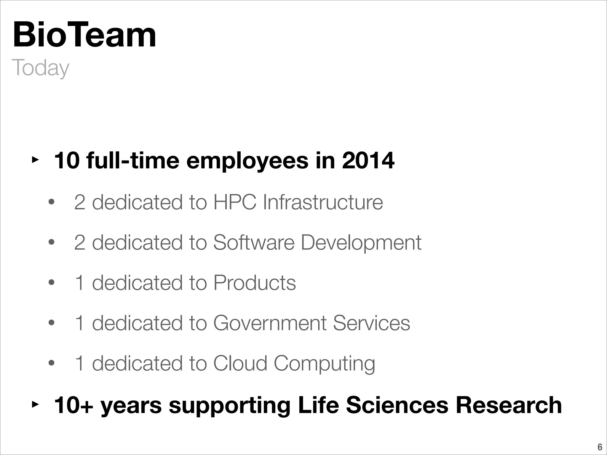 Today
BioTeam
‣ 10 full-time employees in 2014
• 2 dedicated to HPC Infrastructure
• 2 dedicated to Software Development
• 1 dedicated to Products
• 1 dedicated to Government Services
• 1 dedicated to Cloud Computing
‣ 10+ years supporting Life Sciences Research
!6
 