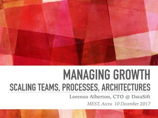 MANAGING GROWTH
SCALING TEAMS, PROCESSES, ARCHITECTURES
Lorenzo Alberton, CTO @ DataSift
MEST, Accra 10 December 2017
 