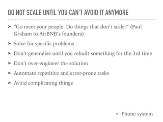 DO NOT SCALE UNTIL YOU CAN’T AVOID IT ANYMORE
➤ “Go meet your people. Do things that don’t scale.” (Paul
Graham to AirBNB’...