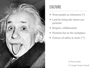 CULTURE
➤ Treat people as volunteers (*)
➤ Lead by living the values you
promote
➤ Respect, collaboration
➤ Promote fun in...