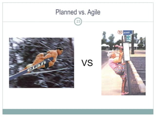 Planned vs. Agile
 Planned Process
 Exhaustive Planning (plan until you are exhausted)
 Prescriptive
 Document Centric...
