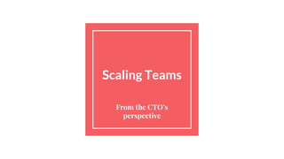 Scaling Teams
From the CTO’s
perspective
 