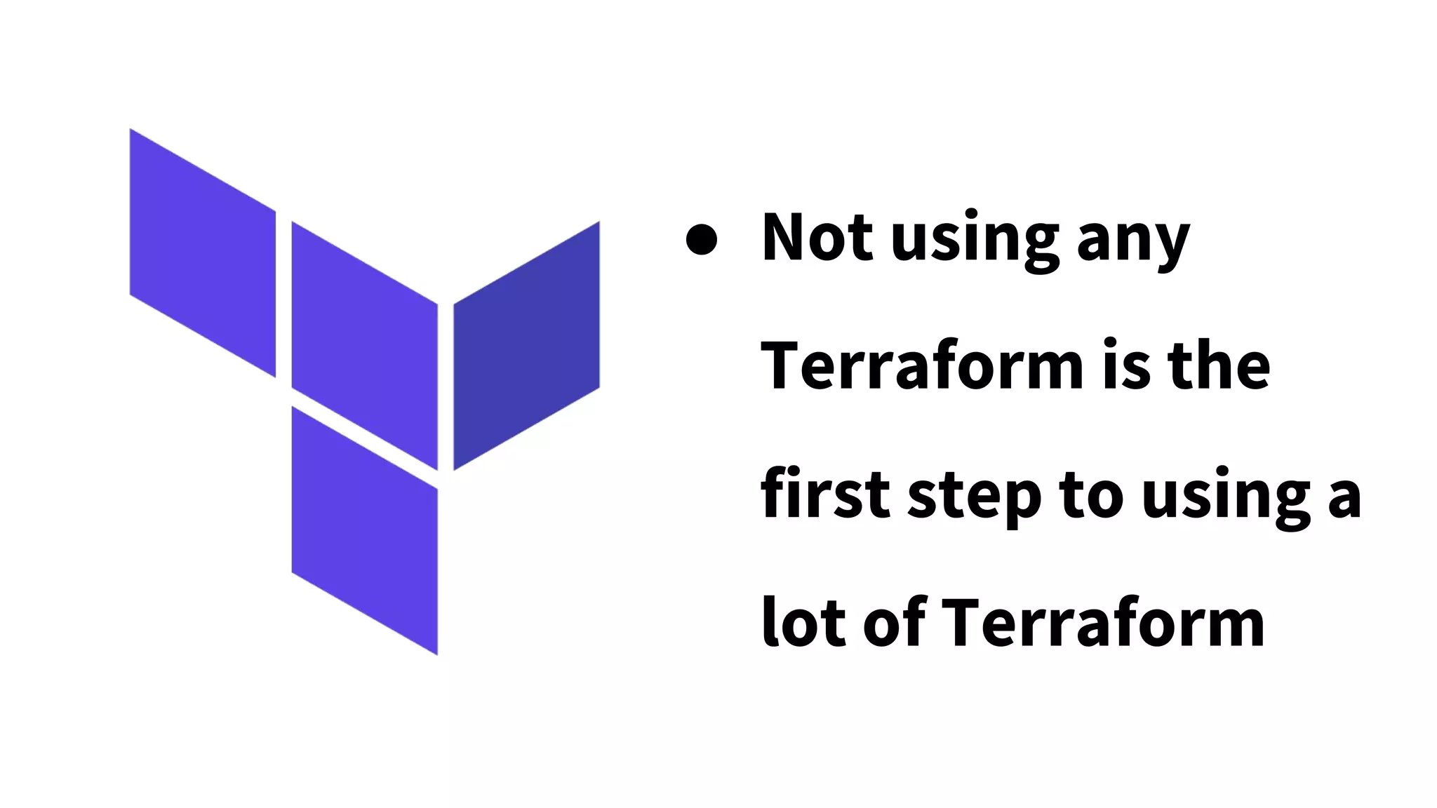 ● Not using any
Terraform is the
first step to using a
lot of Terraform
 