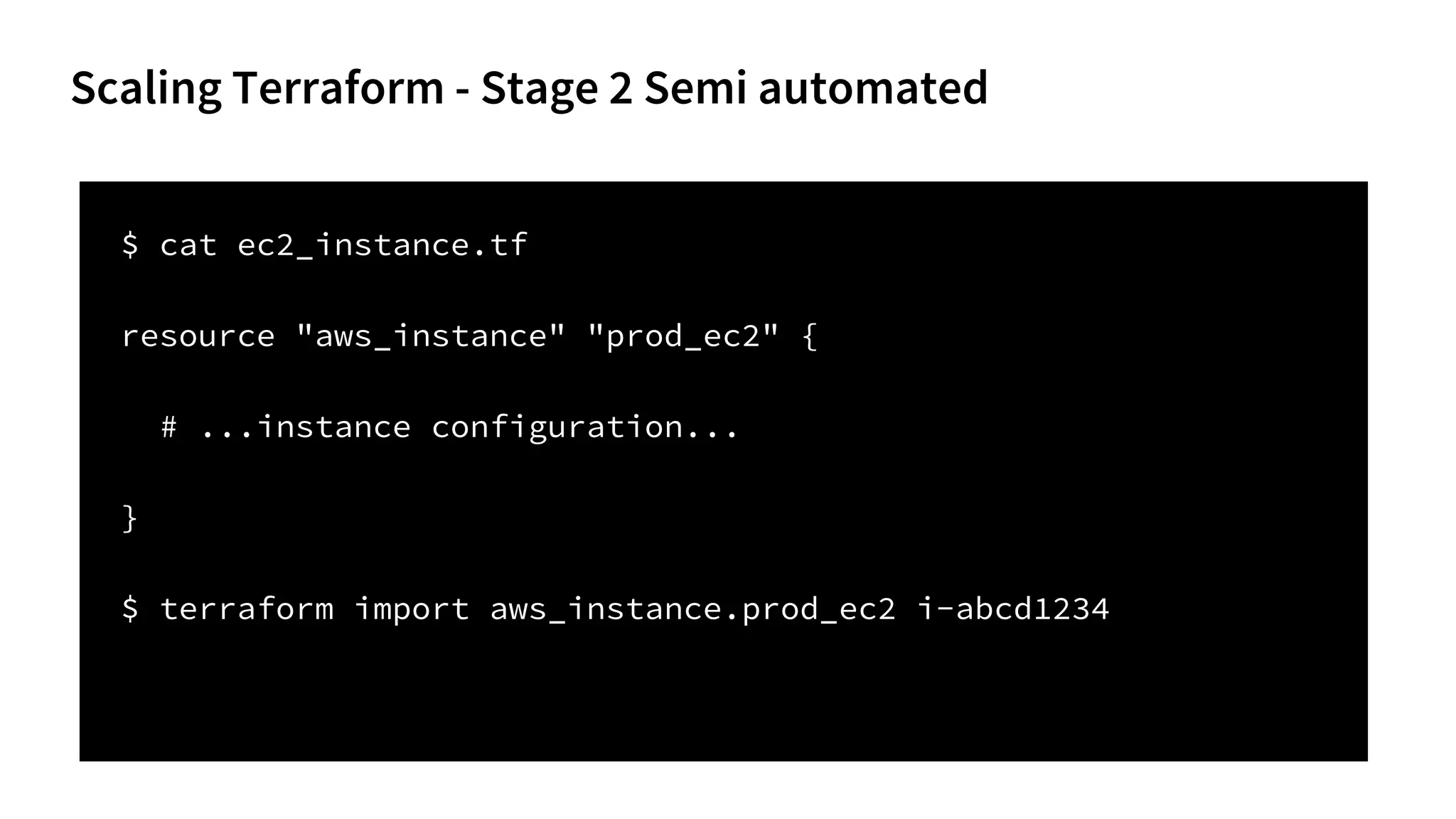Scaling Terraform - Stage 2 Semi automated
$ cat ec2_instance.tf
resource "aws_instance" "prod_ec2" {
# ...instance configuration...
}
$ terraform import aws_instance.prod_ec2 i-abcd1234
 
