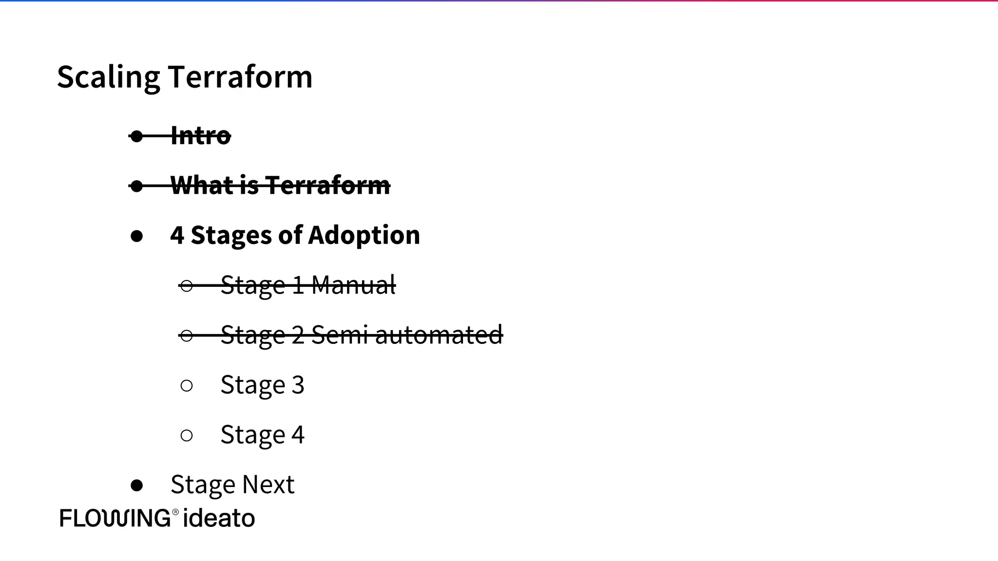 Scaling Terraform
● Intro
● What is Terraform
● 4 Stages of Adoption
○ Stage 1 Manual
○ Stage 2 Semi automated
○ Stage 3
○ Stage 4
● Stage Next
 