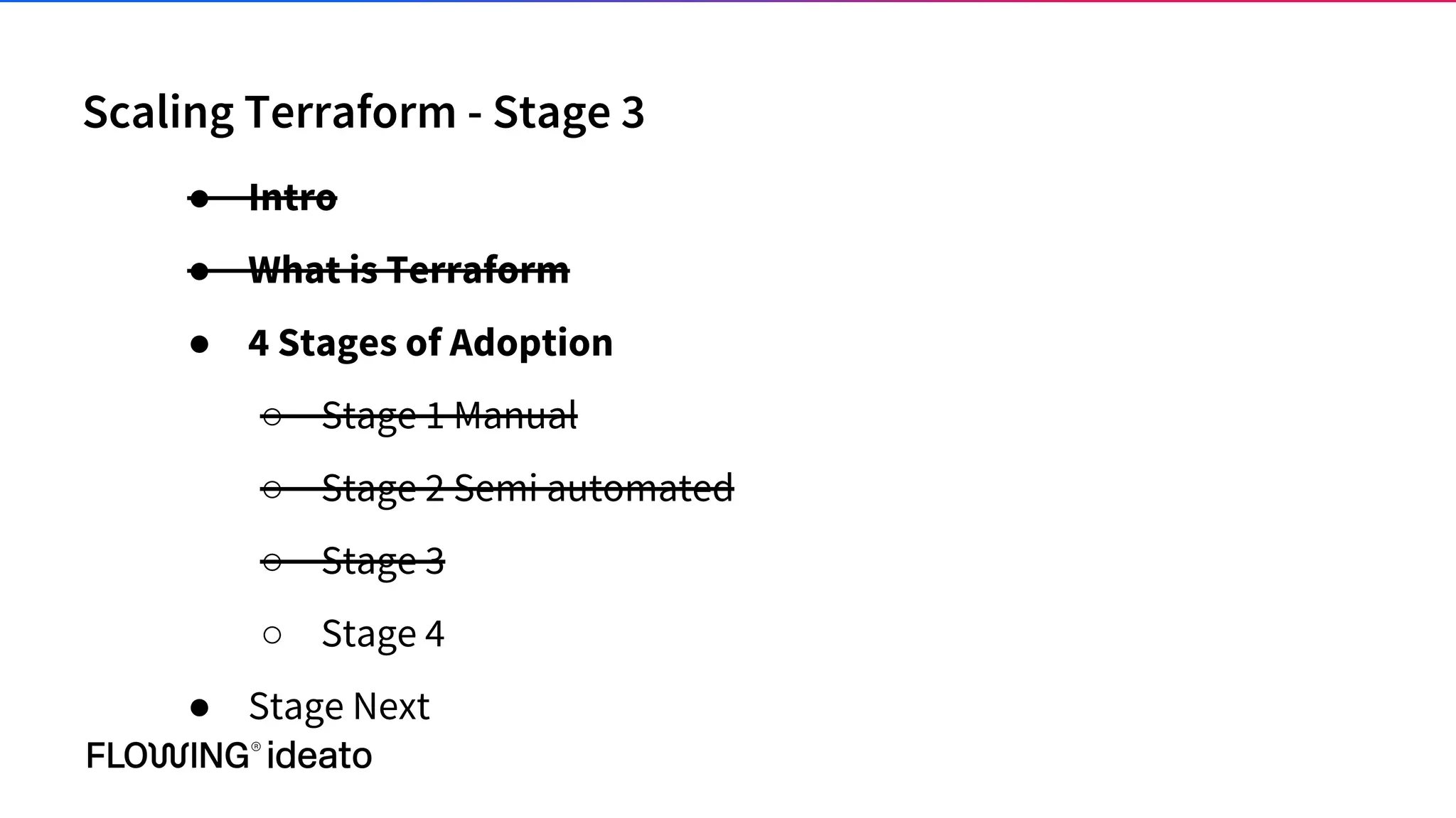 Scaling Terraform - Stage 3
● Intro
● What is Terraform
● 4 Stages of Adoption
○ Stage 1 Manual
○ Stage 2 Semi automated
○ Stage 3
○ Stage 4
● Stage Next
 
