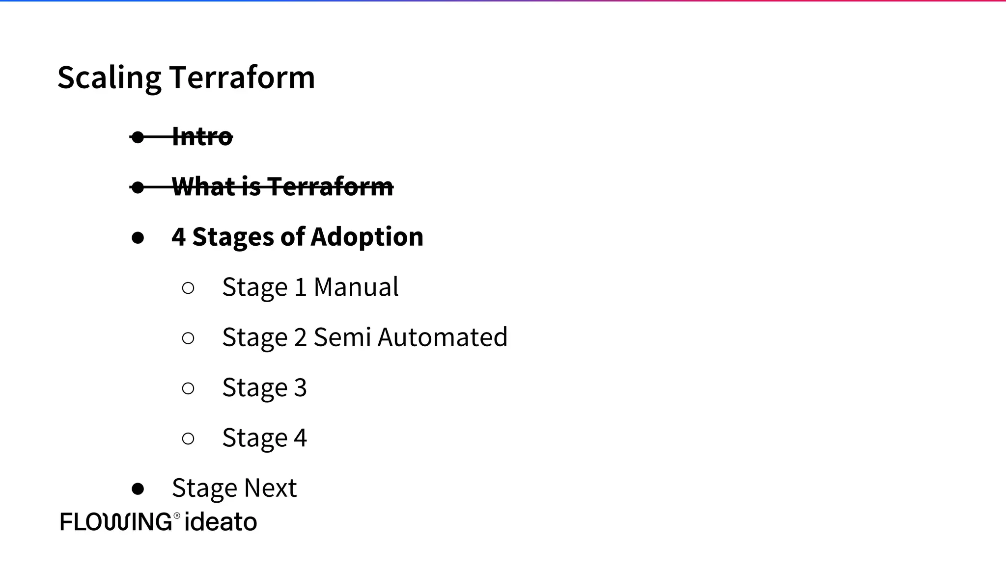 Scaling Terraform
● Intro
● What is Terraform
● 4 Stages of Adoption
○ Stage 1 Manual
○ Stage 2 Semi Automated
○ Stage 3
○ Stage 4
● Stage Next
 