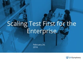Scaling Test First for the
Enterprise
February 24,
2016
 