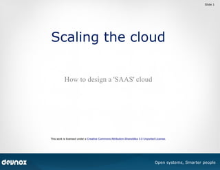 Slide 1

Scaling the cloud
How to design a 'SAAS' cloud

This work is licensed under a Creative Commons Attribution-ShareAlike 3.0 Unported License.

© by Numius nv

Open systems, Smarter people

 