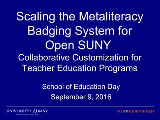 Scaling the Metaliteracy
Badging System for
Open SUNY
Collaborative Customization for
Teacher Education Programs
School of Education Day
September 9, 2016
 