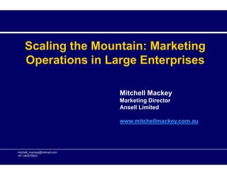 Scaling the Mountain: Marketing
Operations in Large Enterprises
mitchell_mackey@hotmail.com
+61 040279023
Mitchell Mackey
Marketing Director
Ansell Limited
www.mitchellmackey.com.au
 