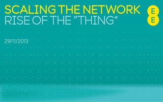 SCALING THE NETWORK
RISE OF THE “THING”
29/11/2013

 