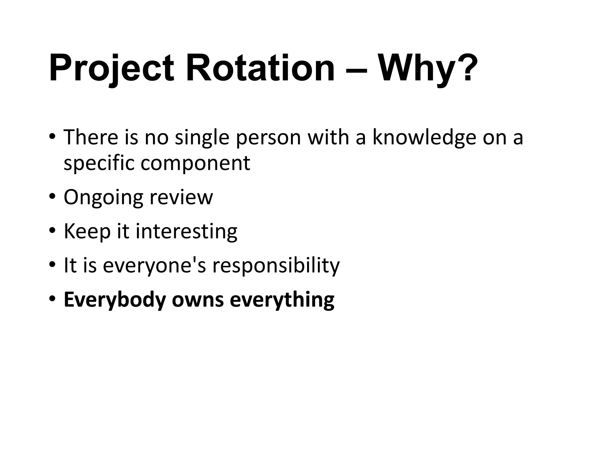 Project Rotation – Why?
• There is no single person with a knowledge on a
specific component
• Ongoing review
• Keep it interesting
• It is everyone's responsibility
• Everybody owns everything

 