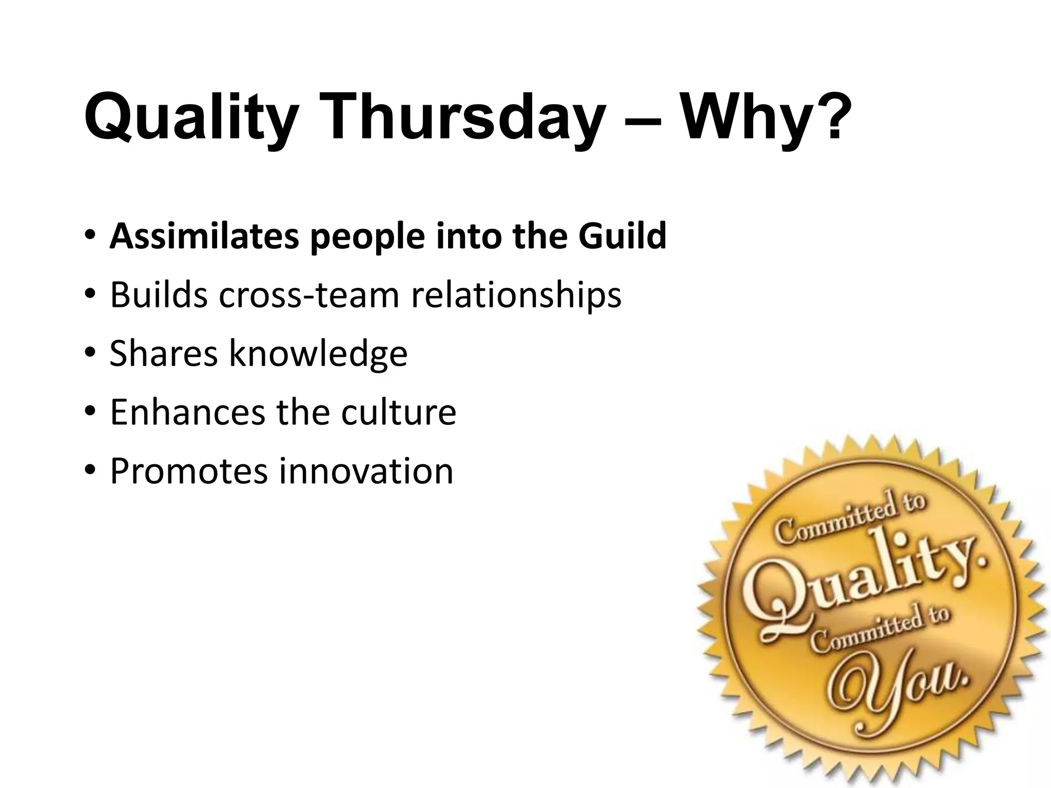 Quality Thursday – Why?
• Assimilates people into the Guild
• Builds cross-team relationships
• Shares knowledge
• Enhances the culture
• Promotes innovation

 