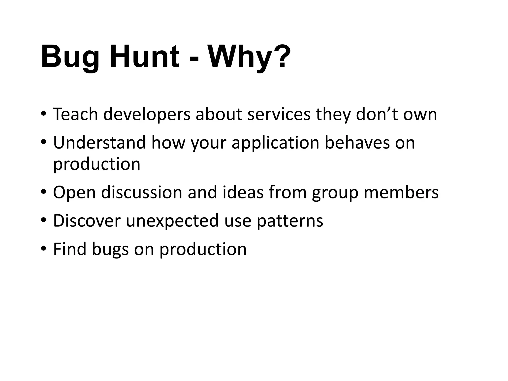 Bug Hunt - Why?
• Teach developers about services they don’t own
• Understand how your application behaves on
production
• Open discussion and ideas from group members
• Discover unexpected use patterns
• Find bugs on production

 