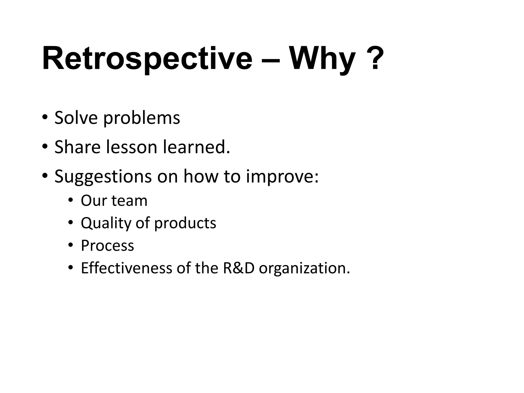 Retrospective – Why ?
• Solve problems
• Share lesson learned.
• Suggestions on how to improve:
•
•
•
•

Our team
Quality of products
Process
Effectiveness of the R&D organization.

 