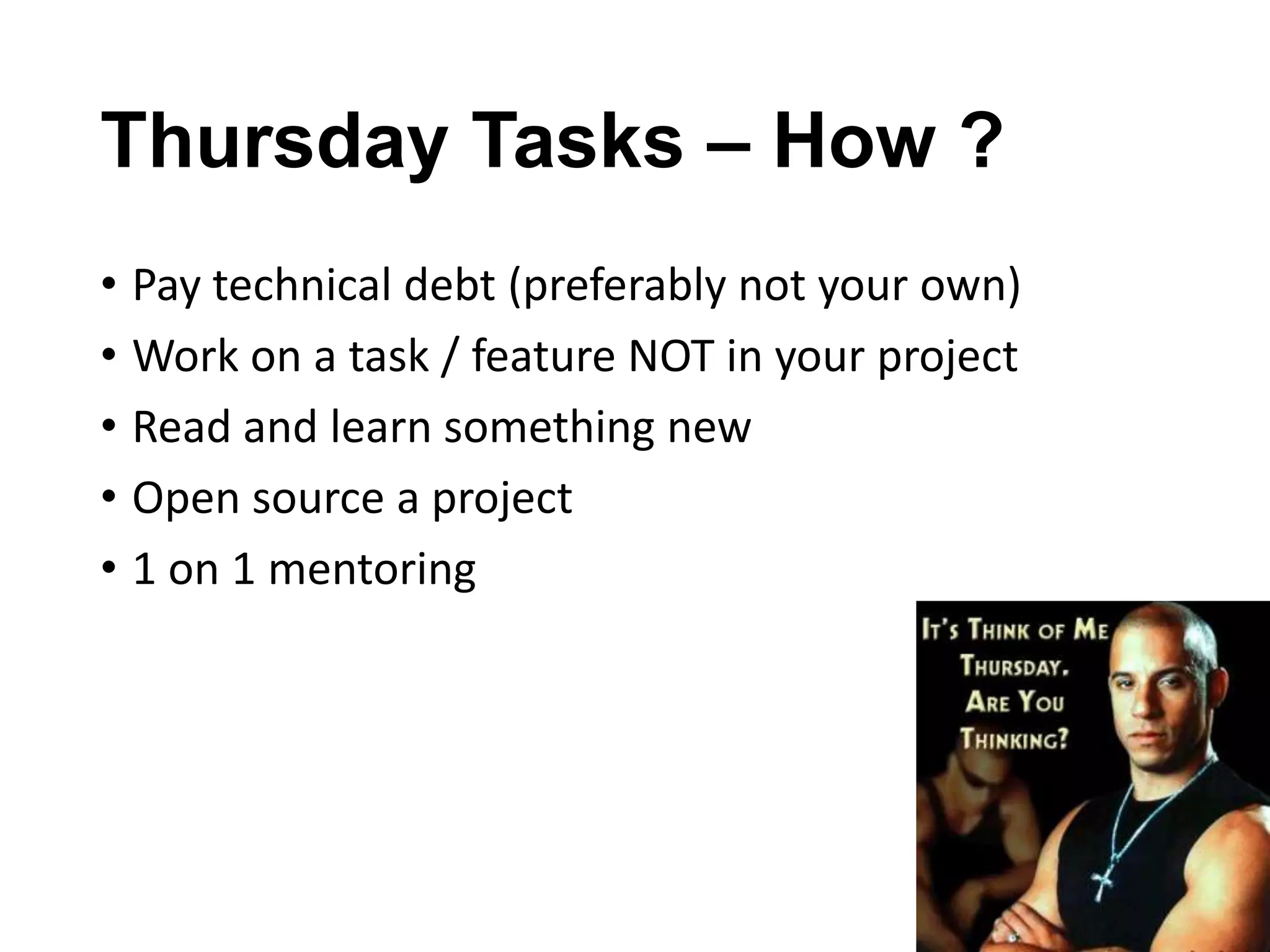 Thursday Tasks – How ?
• Pay technical debt (preferably not your own)
• Work on a task / feature NOT in your project
• Read and learn something new
• Open source a project
• 1 on 1 mentoring

 