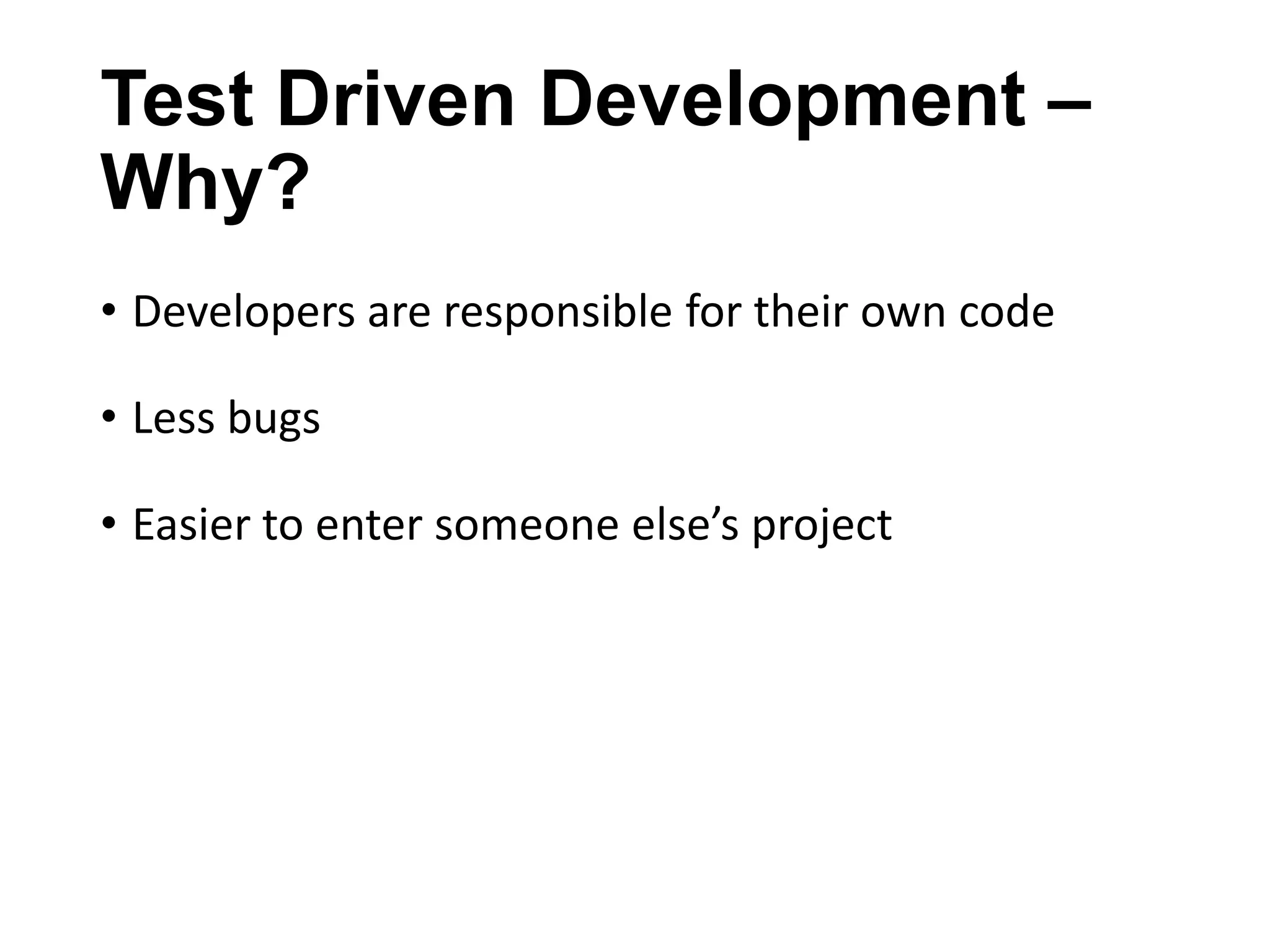 Test Driven Development –
Why?
• Developers are responsible for their own code
• Less bugs
• Easier to enter someone else’s project

 