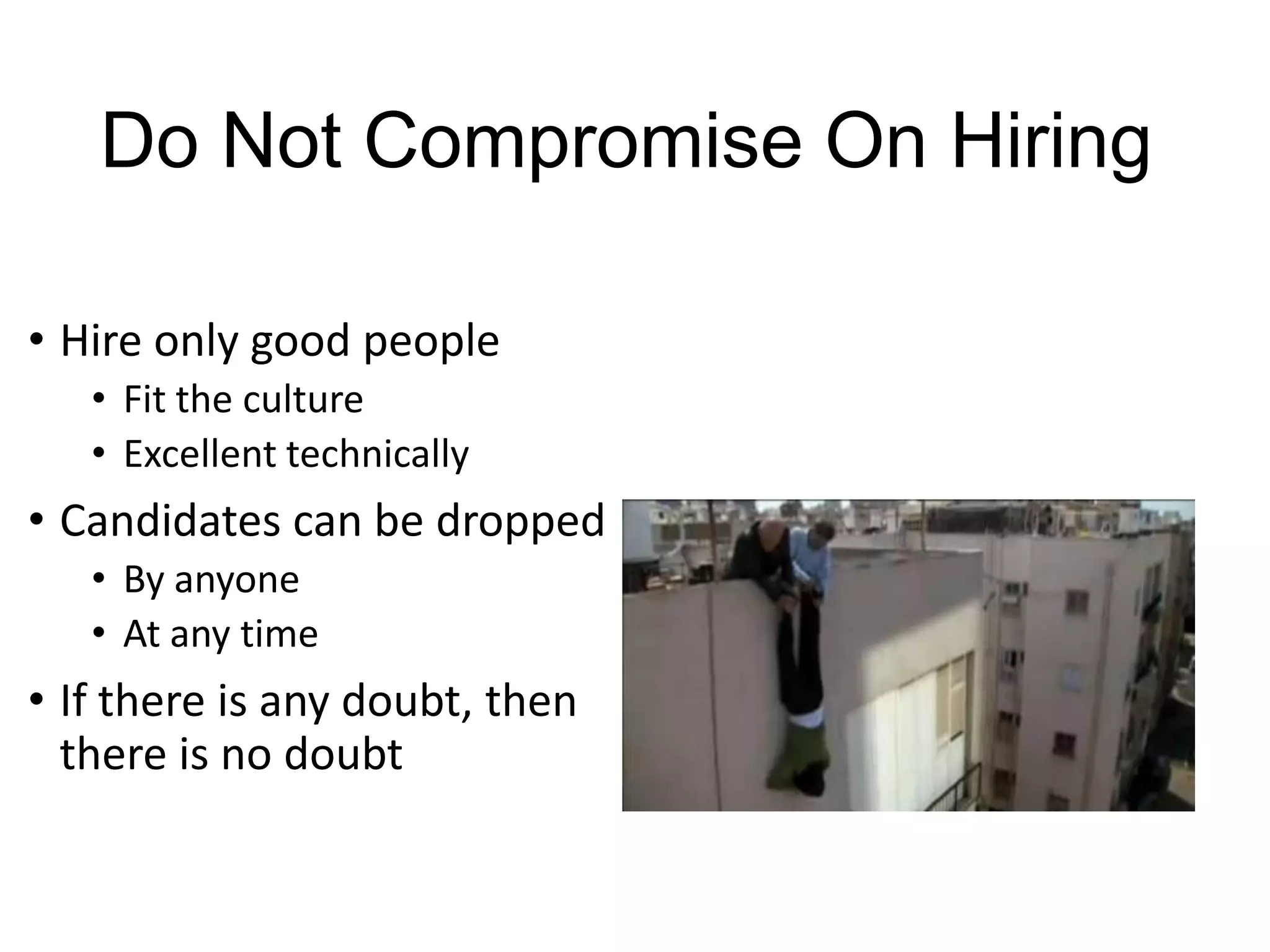 Do Not Compromise On Hiring
• Hire only good people
• Fit the culture
• Excellent technically

• Candidates can be dropped
• By anyone
• At any time

• If there is any doubt, then
there is no doubt

 
