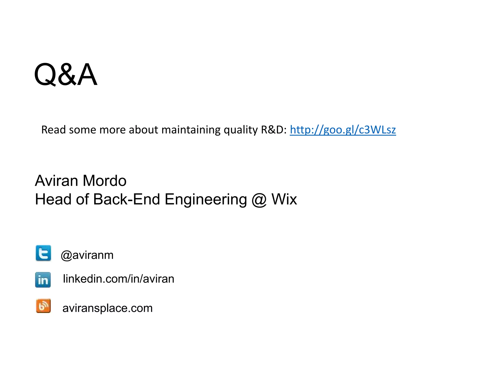 Q&A
Read some more about maintaining quality R&D: http://goo.gl/c3WLsz

Aviran Mordo
Head of Back-End Engineering @ Wix

@aviranm
linkedin.com/in/aviran
aviransplace.com

 