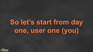 So let’s start from day
one, user one (you)
 