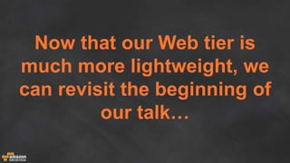 Now that our Web tier is
much more lightweight, we
can revisit the beginning of
our talk…
 