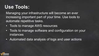 Use Tools:
Managing your infrastructure will become an ever
increasing important part of your time. Use tools to
automate repetitive tasks.
• Tools to manage AWS resources
• Tools to manage software and configuration on your
instances
• Automated data analysis of logs and user actions
 